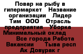 Повар на рыбу в гипермаркет › Название организации ­ Лидер Тим, ООО › Отрасль предприятия ­ Уборка › Минимальный оклад ­ 31 500 - Все города Работа » Вакансии   . Тыва респ.,Ак-Довурак г.